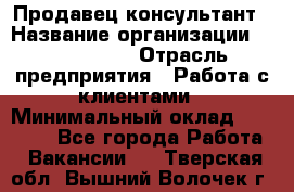 Продавец-консультант › Название организации ­ ProffLine › Отрасль предприятия ­ Работа с клиентами › Минимальный оклад ­ 23 000 - Все города Работа » Вакансии   . Тверская обл.,Вышний Волочек г.